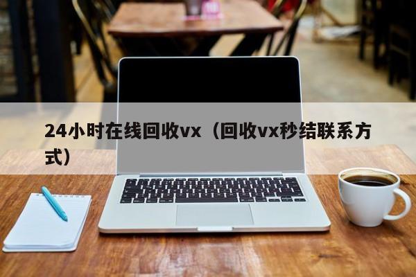 24小时在线回收vx（回收vx秒结联系方式）