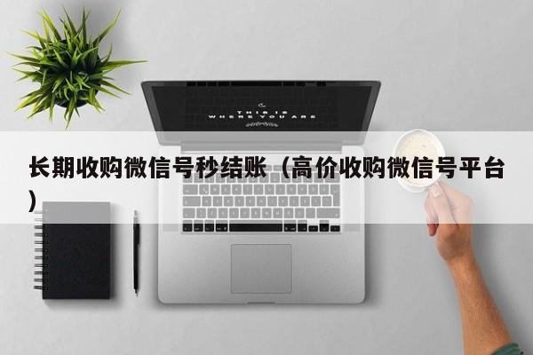长期收购微信号秒结账（高价收购微信号平台）